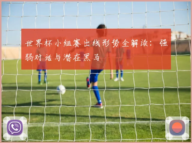 世界杯小组赛出线形势全解读：强弱对话与潜在黑马