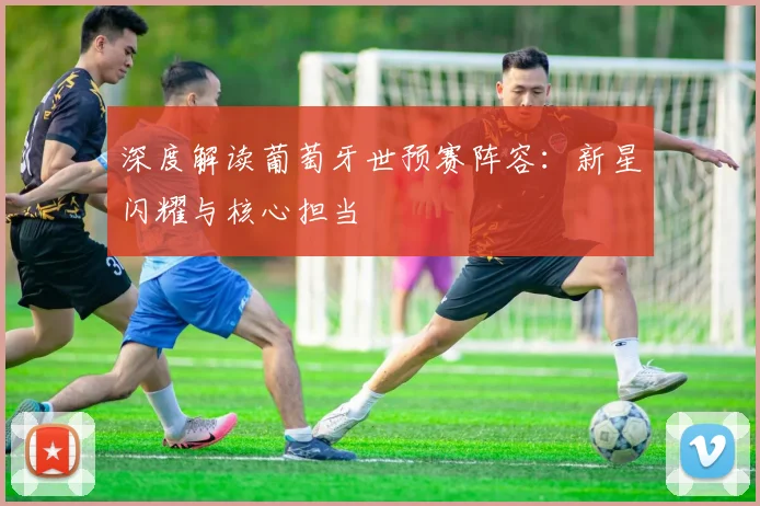 深度解读葡萄牙世预赛阵容：新星闪耀与核心担当