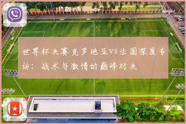 世界杯决赛克罗地亚vs法国深度专访：战术与激情的巅峰对决