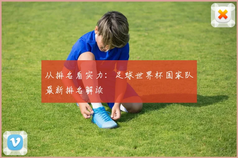 从排名看实力：足球世界杯国家队最新排名解读